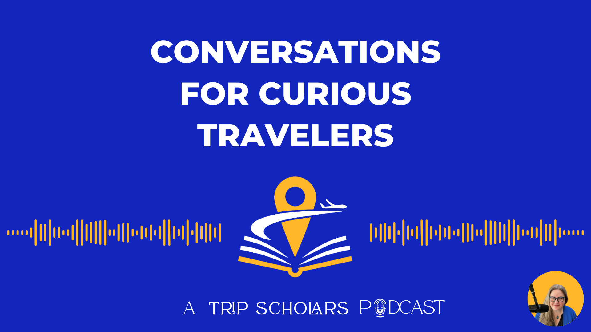 Graphic logo, white font on blue background, "Conversations for Curious Travelers' at top with blue background, smaller white font on bottom "a Trip Scholars Podcast. Logo in center of open book with plane launching from it and map marker in the center. Corner has photo of Erica Forrest the host with a microphone, headphones and yellow background